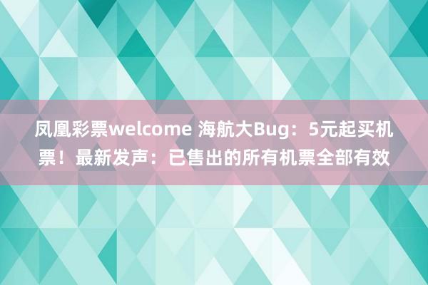 凤凰彩票welcome 海航大Bug：5元起买机票！最新发声：已售出的所有机票全部有效
