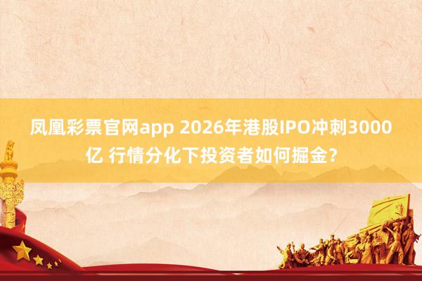 凤凰彩票官网app 2026年港股IPO冲刺3000亿 行情分化下投资者如何掘金？