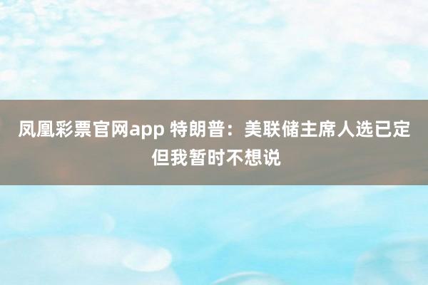 凤凰彩票官网app 特朗普：美联储主席人选已定 但我暂时不想说