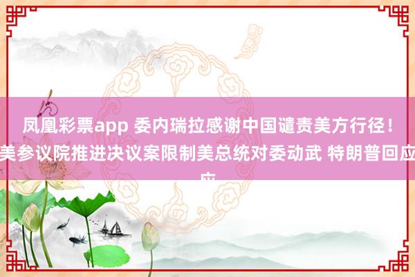 凤凰彩票app 委内瑞拉感谢中国谴责美方行径！美参议院推进决议案限制美总统对委动武 特朗普回应