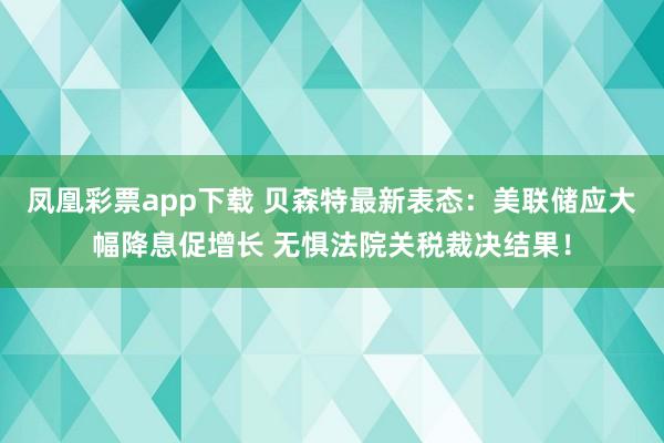 凤凰彩票app下载 贝森特最新表态：美联储应大幅降息促增长 无惧法院关税裁决结果！