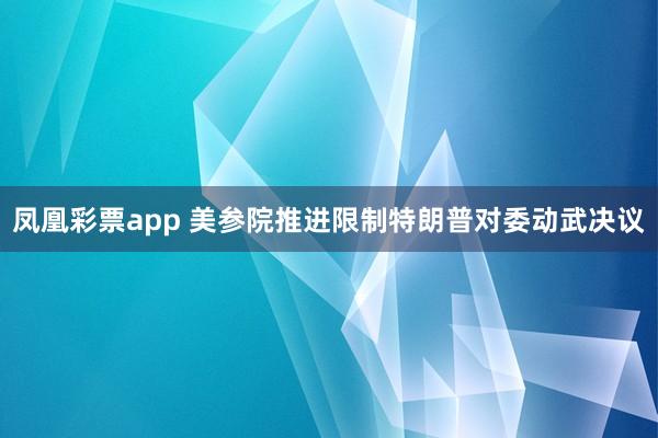 凤凰彩票app 美参院推进限制特朗普对委动武决议