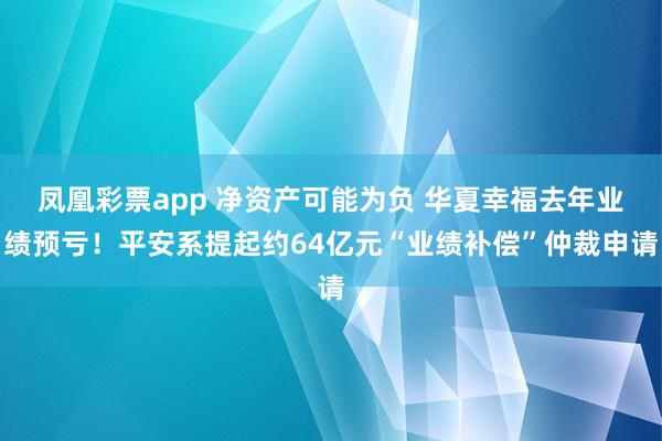 凤凰彩票app 净资产可能为负 华夏幸福去年业绩预亏！平安系提起约64亿元“业绩补偿”仲裁申请