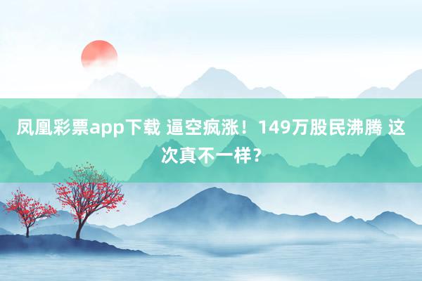 凤凰彩票app下载 逼空疯涨！149万股民沸腾 这次真不一样？