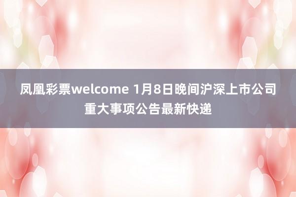 凤凰彩票welcome 1月8日晚间沪深上市公司重大事项公告最新快递