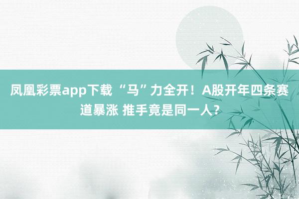凤凰彩票app下载 “马”力全开！A股开年四条赛道暴涨 推手竟是同一人？