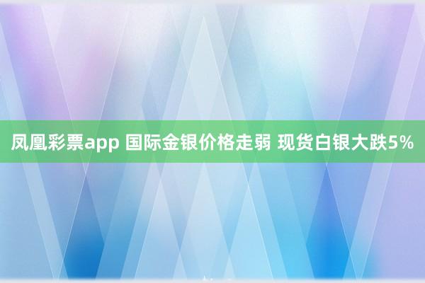 凤凰彩票app 国际金银价格走弱 现货白银大跌5%