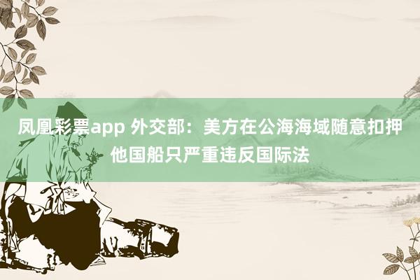凤凰彩票app 外交部：美方在公海海域随意扣押他国船只严重违反国际法