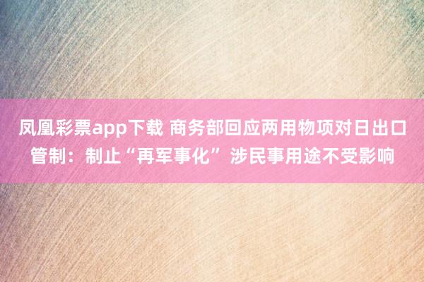 凤凰彩票app下载 商务部回应两用物项对日出口管制：制止“再军事化” 涉民事用途不受影响