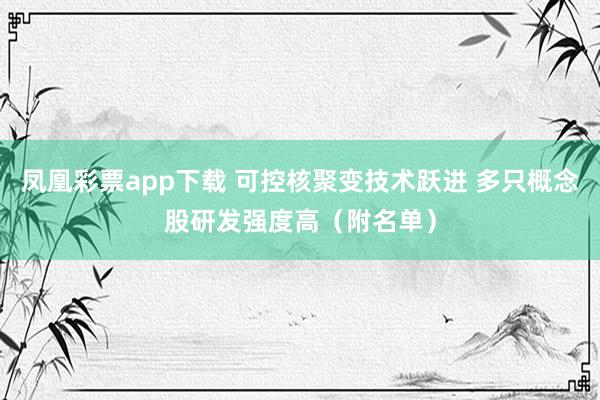 凤凰彩票app下载 可控核聚变技术跃进 多只概念股研发强度高（附名单）