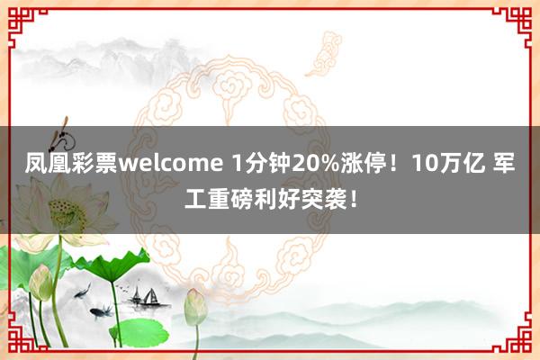 凤凰彩票welcome 1分钟20%涨停！10万亿 军工重磅利好突袭！