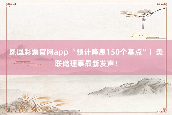 凤凰彩票官网app “预计降息150个基点”！美联储理事最新发声！