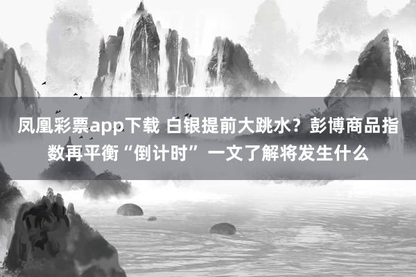 凤凰彩票app下载 白银提前大跳水？彭博商品指数再平衡“倒计时” 一文了解将发生什么