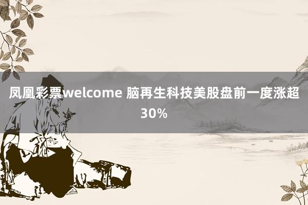 凤凰彩票welcome 脑再生科技美股盘前一度涨超30%