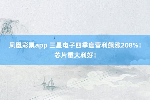 凤凰彩票app 三星电子四季度营利飙涨208%！芯片重大利好！
