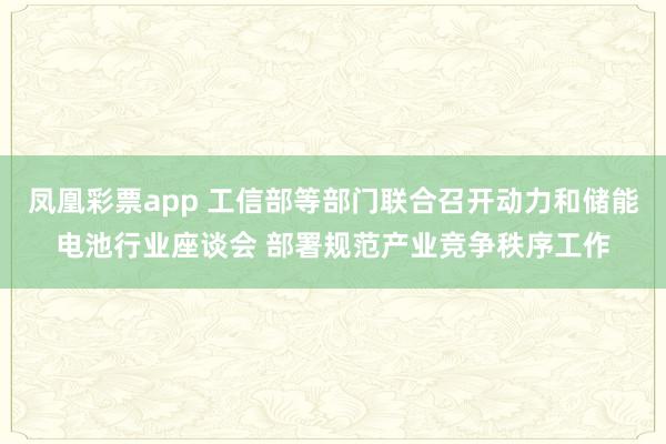 凤凰彩票app 工信部等部门联合召开动力和储能电池行业座谈会 部署规范产业竞争秩序工作