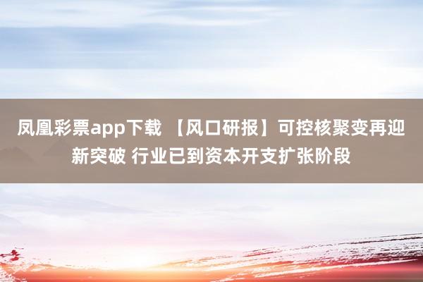 凤凰彩票app下载 【风口研报】可控核聚变再迎新突破 行业已到资本开支扩张阶段
