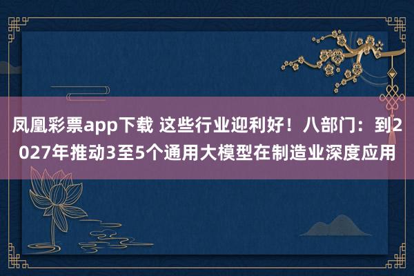 凤凰彩票app下载 这些行业迎利好！八部门：到2027年推动3至5个通用大模型在制造业深度应用