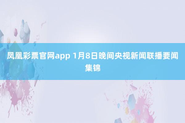 凤凰彩票官网app 1月8日晚间央视新闻联播要闻集锦