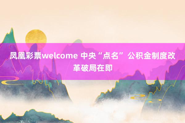 凤凰彩票welcome 中央“点名” 公积金制度改革破局在即