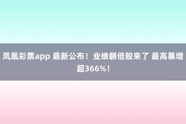 凤凰彩票app 最新公布！业绩翻倍股来了 最高暴增超366%！