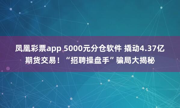凤凰彩票app 5000元分仓软件 撬动4.37亿期货交易！“招聘操盘手”骗局大揭秘