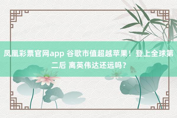 凤凰彩票官网app 谷歌市值超越苹果！登上全球第二后 离英伟达还远吗？