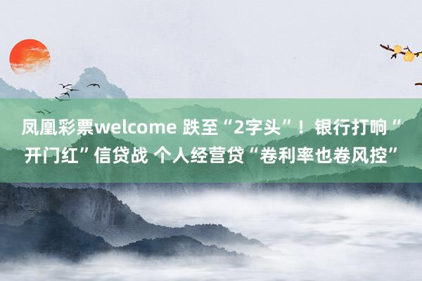 凤凰彩票welcome 跌至“2字头”！银行打响“开门红”信贷战 个人经营贷“卷利率也卷风控”