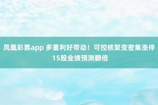 凤凰彩票app 多重利好带动！可控核聚变密集涨停 15股业绩预测翻倍