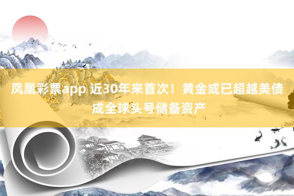 凤凰彩票app 近30年来首次！黄金或已超越美债 成全球头号储备资产