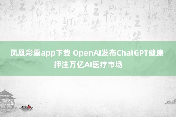 凤凰彩票app下载 OpenAI发布ChatGPT健康 押注万亿AI医疗市场