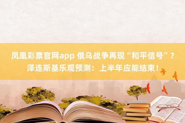 凤凰彩票官网app 俄乌战争再现“和平信号”？泽连斯基乐观预测：上半年应能结束！