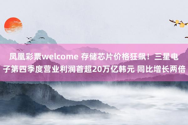 凤凰彩票welcome 存储芯片价格狂飙！三星电子第四季度营业利润首超20万亿韩元 同比增长两倍