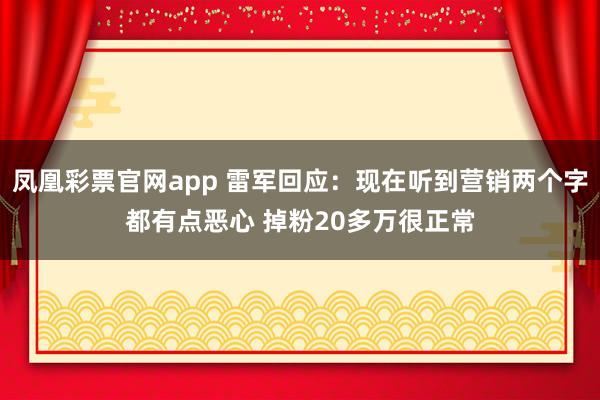 凤凰彩票官网app 雷军回应：现在听到营销两个字都有点恶心 掉粉20多万很正常