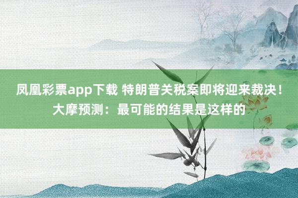 凤凰彩票app下载 特朗普关税案即将迎来裁决！大摩预测：最可能的结果是这样的