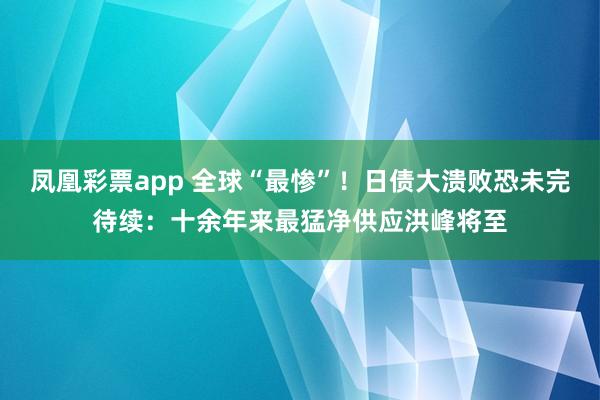 凤凰彩票app 全球“最惨”！日债大溃败恐未完待续：十余年来最猛净供应洪峰将至