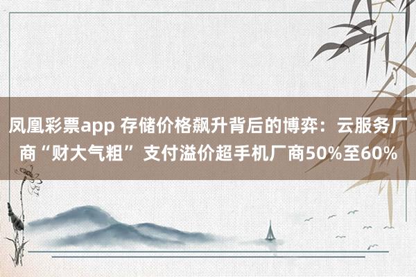 凤凰彩票app 存储价格飙升背后的博弈：云服务厂商“财大气粗” 支付溢价超手机厂商50%至60%