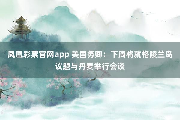 凤凰彩票官网app 美国务卿：下周将就格陵兰岛议题与丹麦举行会谈
