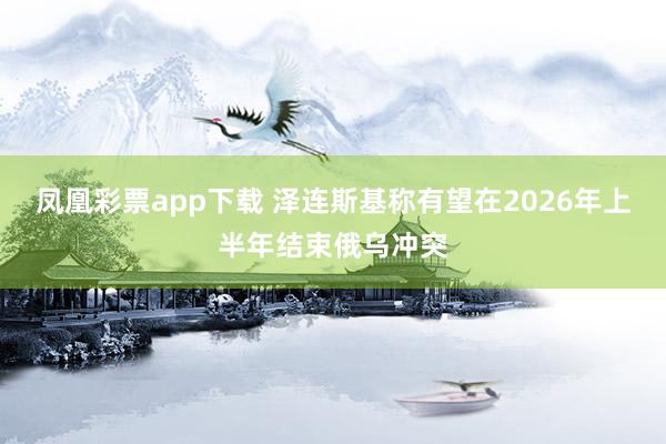 凤凰彩票app下载 泽连斯基称有望在2026年上半年结束俄乌冲突