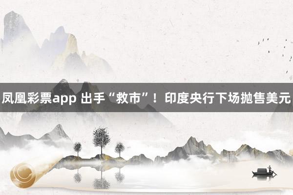 凤凰彩票app 出手“救市”！印度央行下场抛售美元