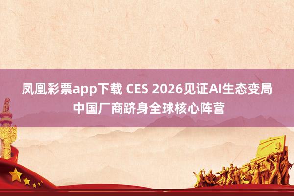 凤凰彩票app下载 CES 2026见证AI生态变局 中国厂商跻身全球核心阵营