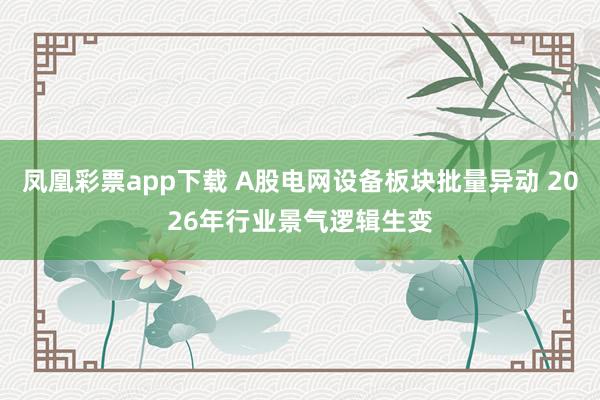 凤凰彩票app下载 A股电网设备板块批量异动 2026年行业景气逻辑生变