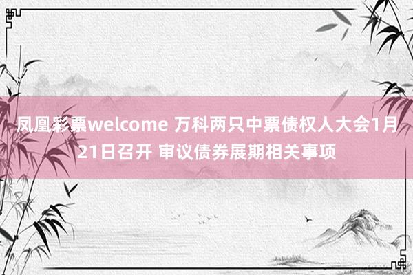 凤凰彩票welcome 万科两只中票债权人大会1月21日召开 审议债券展期相关事项