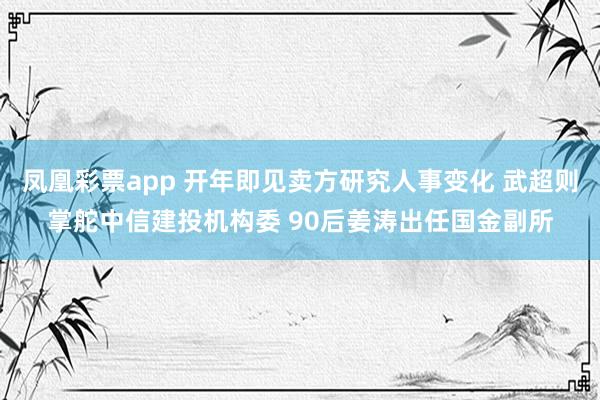 凤凰彩票app 开年即见卖方研究人事变化 武超则掌舵中信建投机构委 90后姜涛出任国金副所