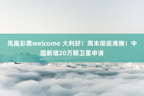 凤凰彩票welcome 大利好！周末彻底沸腾！中国新增20万颗卫星申请