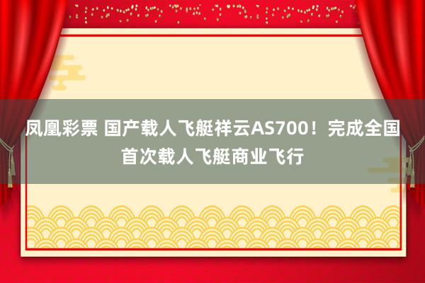 凤凰彩票 国产载人飞艇祥云AS700！完成全国首次载人飞艇商业飞行