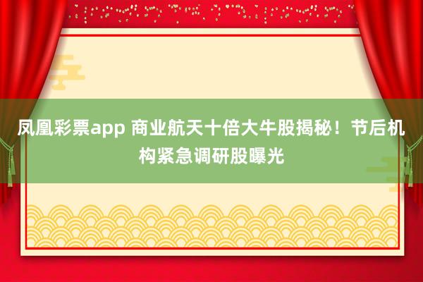 凤凰彩票app 商业航天十倍大牛股揭秘！节后机构紧急调研股曝光