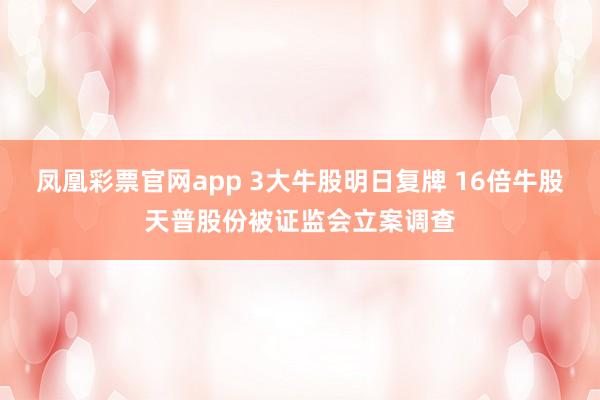 凤凰彩票官网app 3大牛股明日复牌 16倍牛股天普股份被证监会立案调查