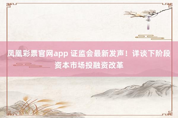 凤凰彩票官网app 证监会最新发声！详谈下阶段资本市场投融资改革
