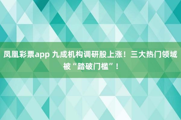 凤凰彩票app 九成机构调研股上涨！三大热门领域被“踏破门槛”！
